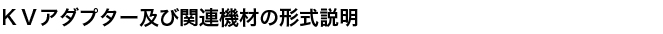 ＫＶアダプター及び関連機材の形式説明